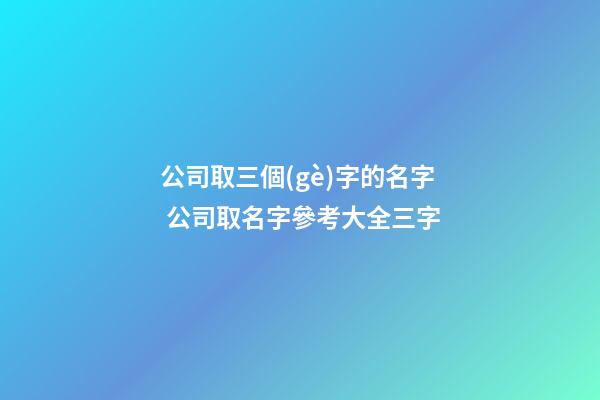 公司取三個(gè)字的名字 公司取名字參考大全三字-第1張-公司起名-玄機(jī)派
